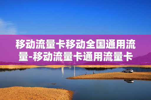 移动流量卡移动全国通用流量-移动流量卡通用流量卡