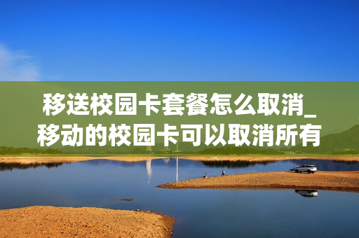 移送校园卡套餐怎么取消_移动的校园卡可以取消所有业务吗