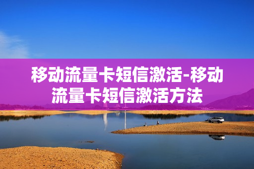 移动流量卡短信激活-移动流量卡短信激活方法