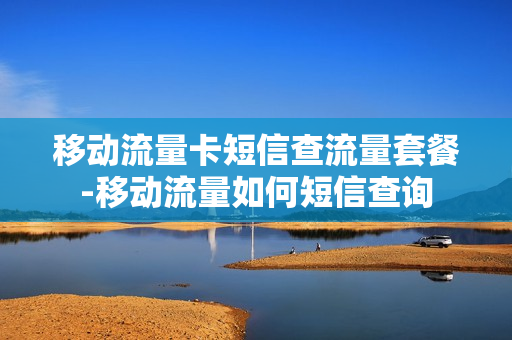 移动流量卡短信查流量套餐-移动流量如何短信查询