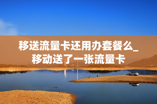 移送流量卡还用办套餐么_移动送了一张流量卡