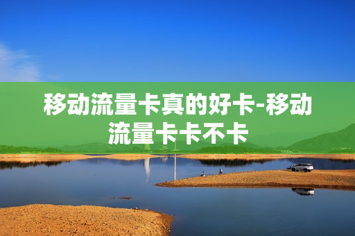 移动流量卡真的好卡-移动流量卡卡不卡