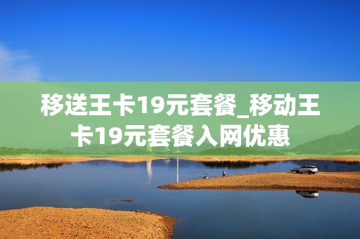 移送王卡19元套餐_移动王卡19元套餐入网优惠
