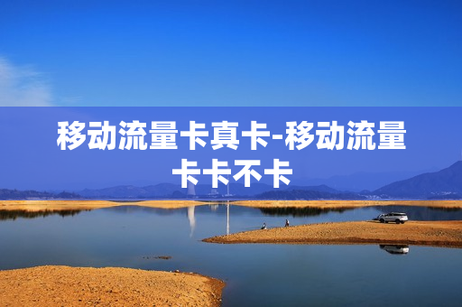 移动流量卡真卡-移动流量卡卡不卡