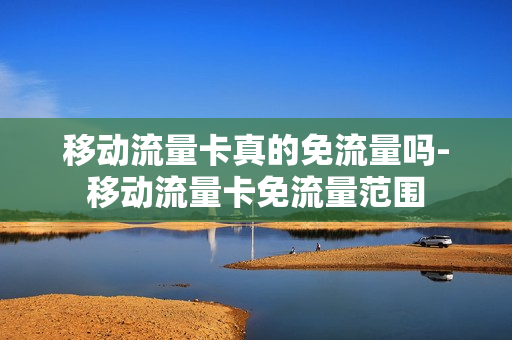 移动流量卡真的免流量吗-移动流量卡免流量范围