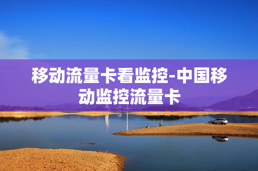 移动流量卡看监控-中国移动监控流量卡