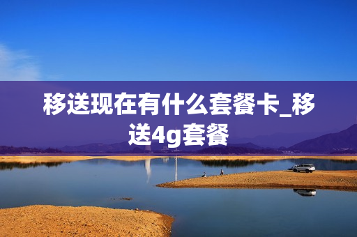 移送现在有什么套餐卡_移送4g套餐