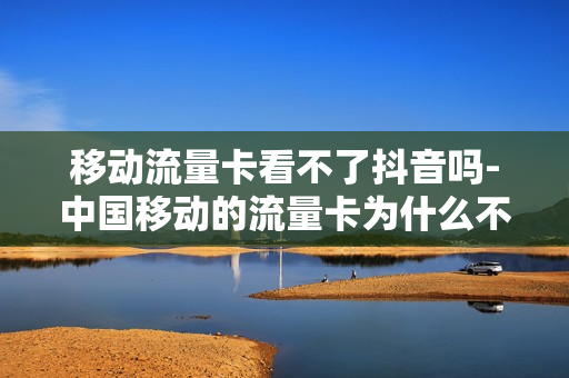 移动流量卡看不了抖音吗-中国移动的流量卡为什么不能上网