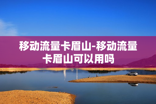移动流量卡眉山-移动流量卡眉山可以用吗