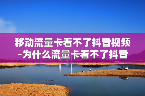 移动流量卡看不了抖音视频-为什么流量卡看不了抖音