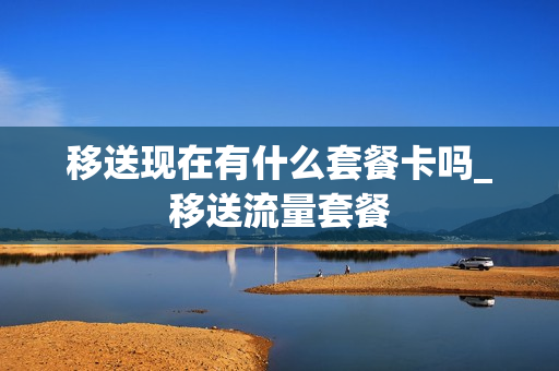 移送现在有什么套餐卡吗_移送流量套餐