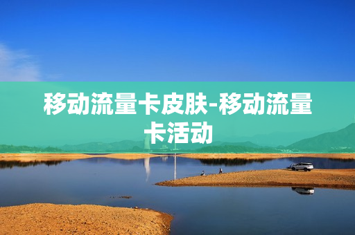 移动流量卡皮肤-移动流量卡活动