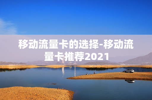 移动流量卡的选择-移动流量卡推荐2021