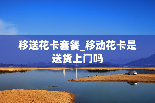 移送花卡套餐_移动花卡是送货上门吗