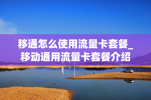 移通怎么使用流量卡套餐_移动通用流量卡套餐介绍