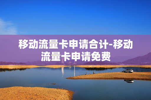 移动流量卡申请合计-移动流量卡申请免费
