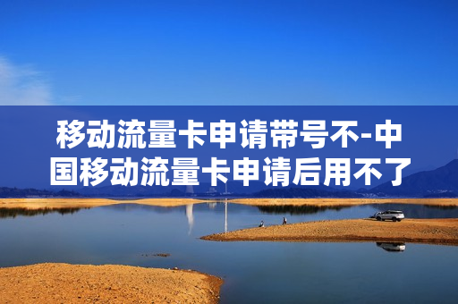 移动流量卡申请带号不-中国移动流量卡申请后用不了