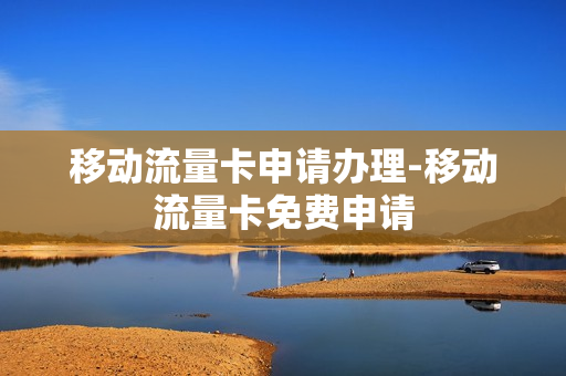 移动流量卡申请办理-移动流量卡免费申请