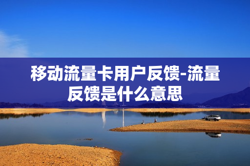 移动流量卡用户反馈-流量反馈是什么意思