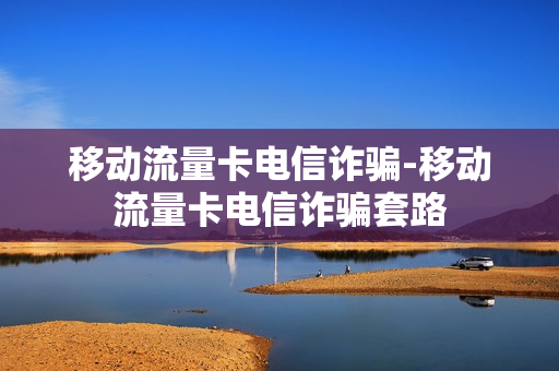 移动流量卡电信诈骗-移动流量卡电信诈骗套路