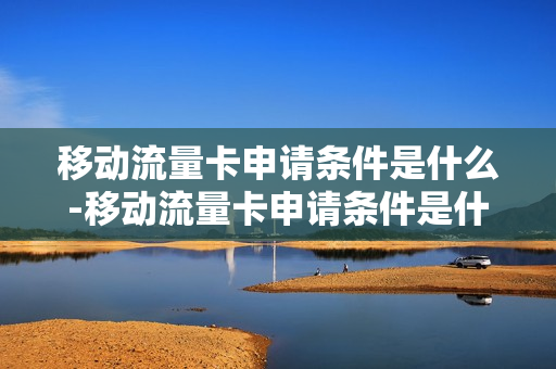 移动流量卡申请条件是什么-移动流量卡申请条件是什么呢