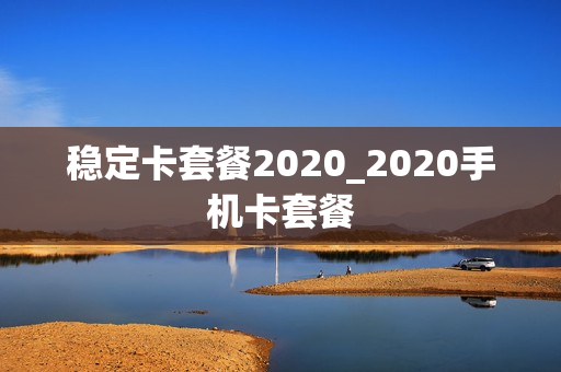 稳定卡套餐2020_2020手机卡套餐
