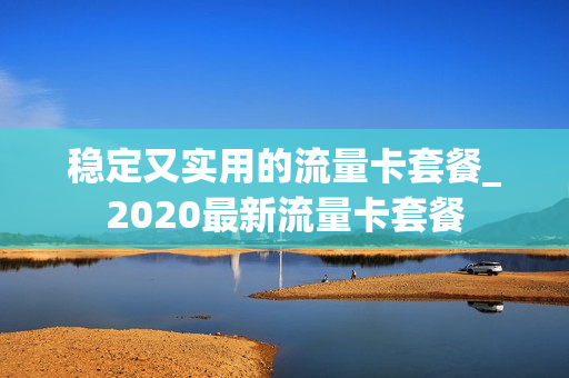 稳定又实用的流量卡套餐_2020最新流量卡套餐