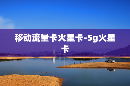 移动流量卡火星卡-5g火星卡