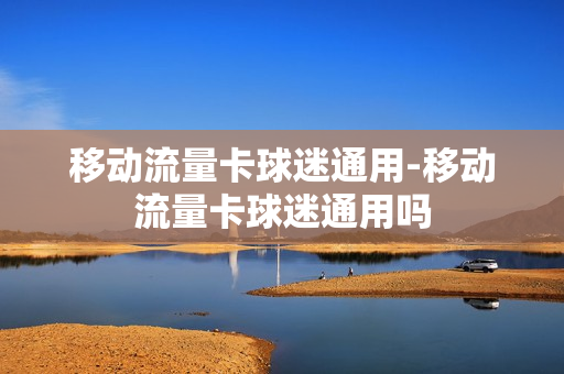 移动流量卡球迷通用-移动流量卡球迷通用吗