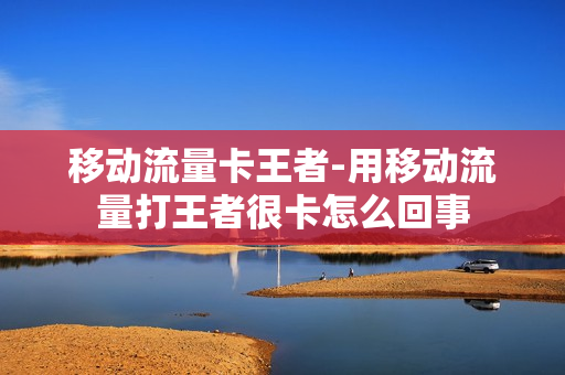 移动流量卡王者-用移动流量打王者很卡怎么回事