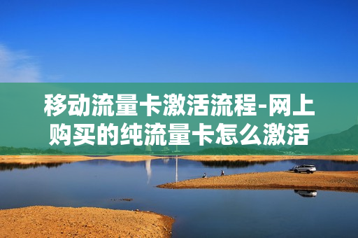移动流量卡激活流程-网上购买的纯流量卡怎么激活