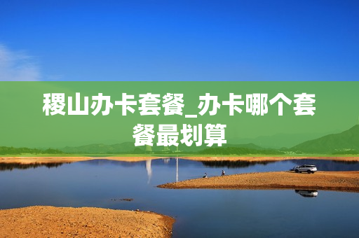 稷山办卡套餐_办卡哪个套餐最划算