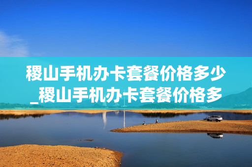 稷山手机办卡套餐价格多少_稷山手机办卡套餐价格多少钱一张