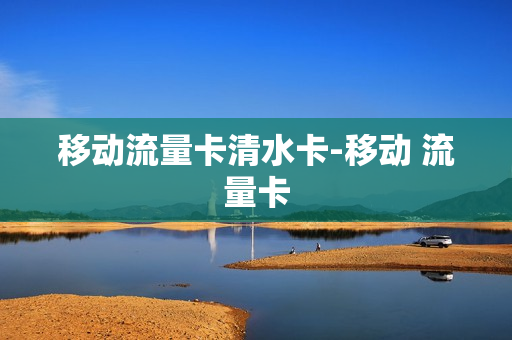 移动流量卡清水卡-移动 流量卡