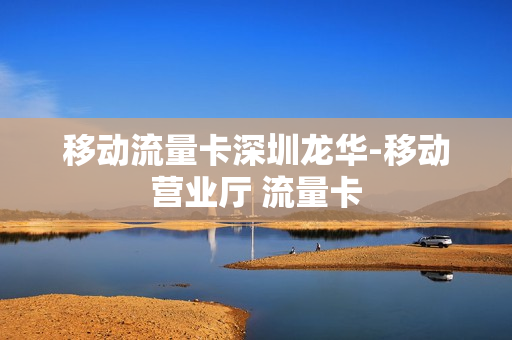 移动流量卡深圳龙华-移动营业厅 流量卡