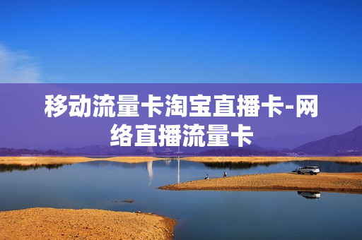 移动流量卡淘宝直播卡-网络直播流量卡