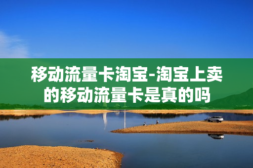 移动流量卡淘宝-淘宝上卖的移动流量卡是真的吗