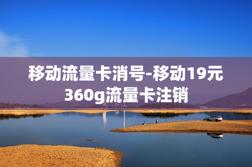 移动流量卡消号-移动19元360g流量卡注销