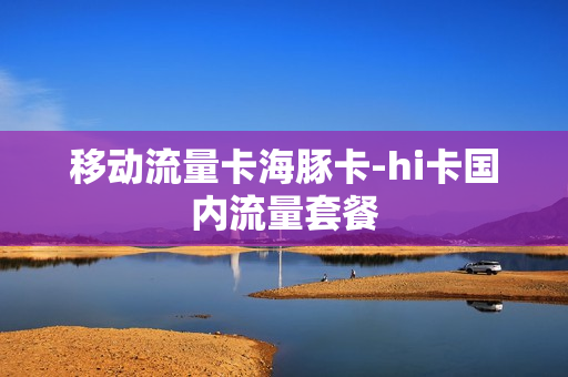 移动流量卡海豚卡-hi卡国内流量套餐