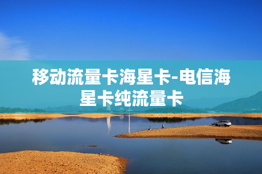 移动流量卡海星卡-电信海星卡纯流量卡