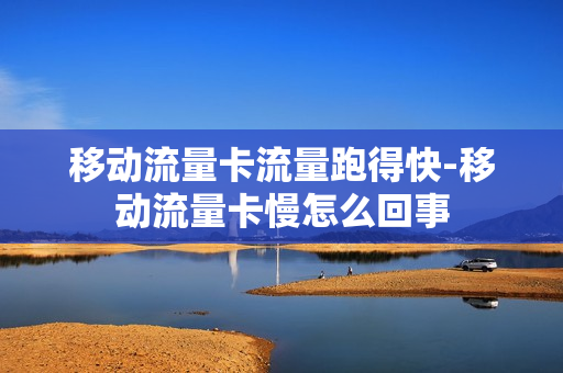 移动流量卡流量跑得快-移动流量卡慢怎么回事