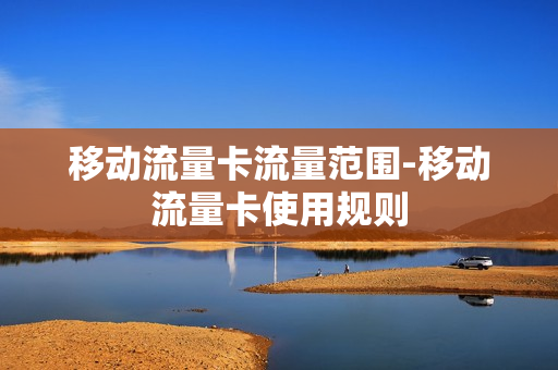移动流量卡流量范围-移动流量卡使用规则