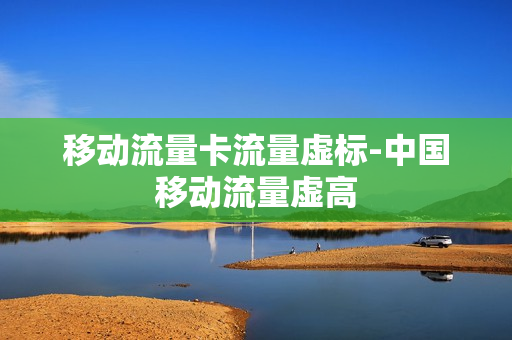 移动流量卡流量虚标-中国移动流量虚高