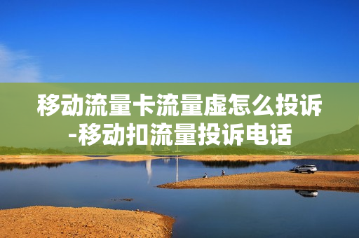 移动流量卡流量虚怎么投诉-移动扣流量投诉电话