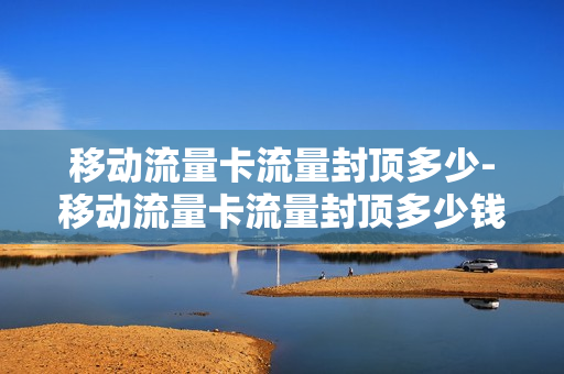 移动流量卡流量封顶多少-移动流量卡流量封顶多少钱一张