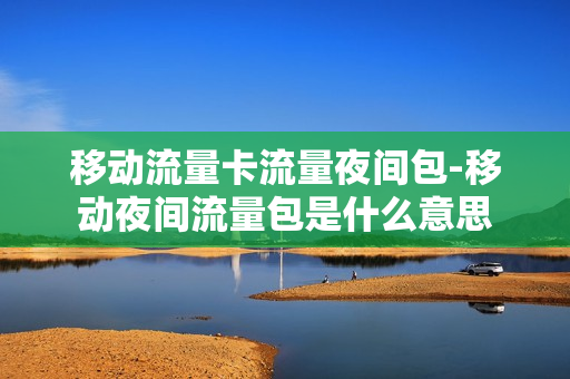 移动流量卡流量夜间包-移动夜间流量包是什么意思
