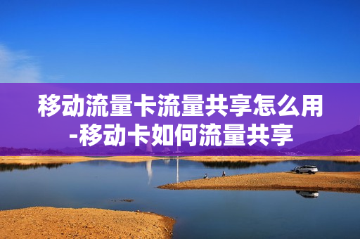 移动流量卡流量共享怎么用-移动卡如何流量共享