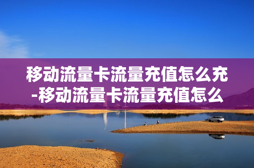 移动流量卡流量充值怎么充-移动流量卡流量充值怎么充的