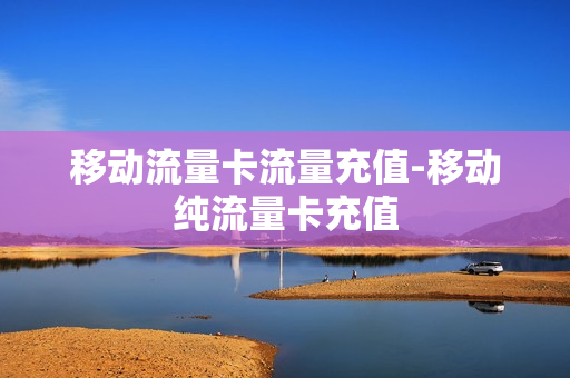 移动流量卡流量充值-移动纯流量卡充值