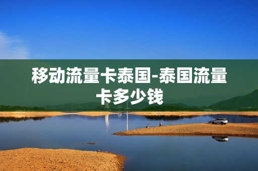 移动流量卡泰国-泰国流量卡多少钱